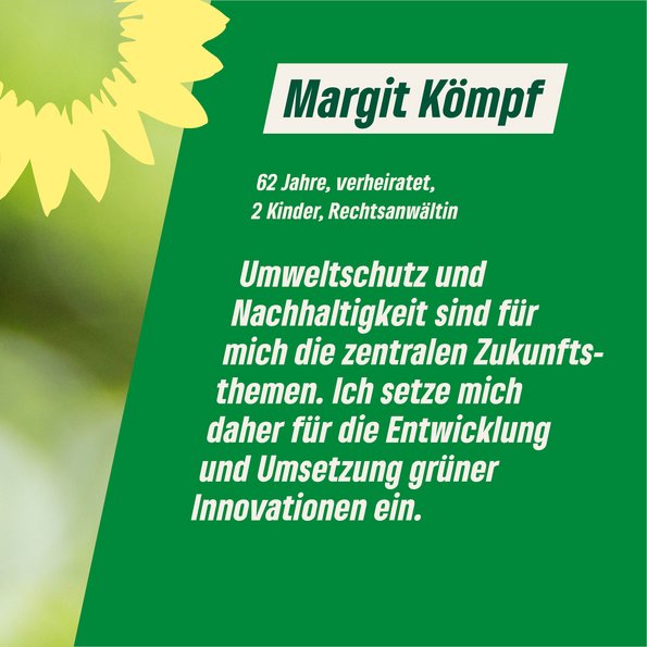 Margit Kömpf:62 Jahre, verheiratet, Rechtsanwältin. Statement: "Umweltschutz und Nachhaltigkeit sind die Zukunftsthemen. Ich setze mich für die Entwicklung und Umsetzung grüner Innovationen ein."